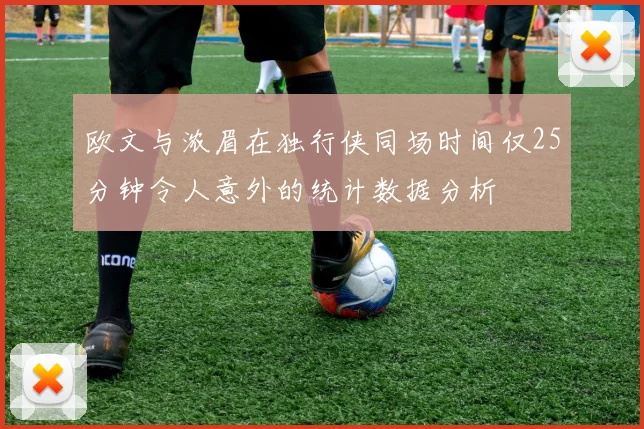 欧文与浓眉在独行侠同场时间仅25分钟令人意外的统计数据分析