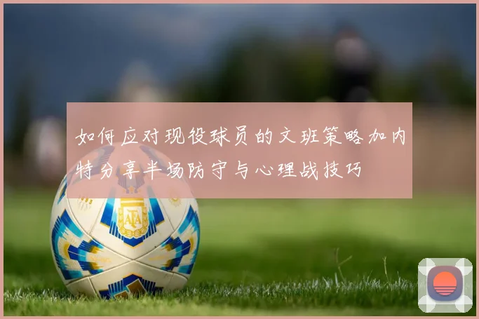 如何应对现役球员的文班策略加内特分享半场防守与心理战技巧