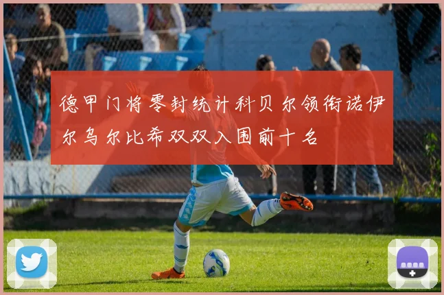 德甲门将零封统计科贝尔领衔诺伊尔乌尔比希双双入围前十名