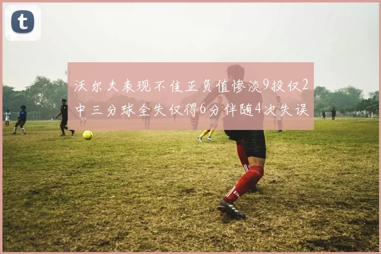 沃尔夫表现不佳正负值惨淡9投仅2中三分球全失仅得6分伴随4次失误