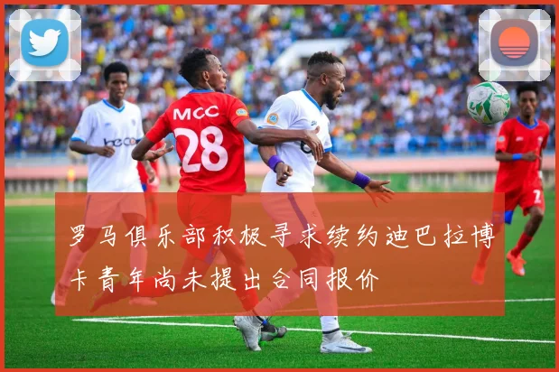 罗马俱乐部积极寻求续约迪巴拉博卡青年尚未提出合同报价