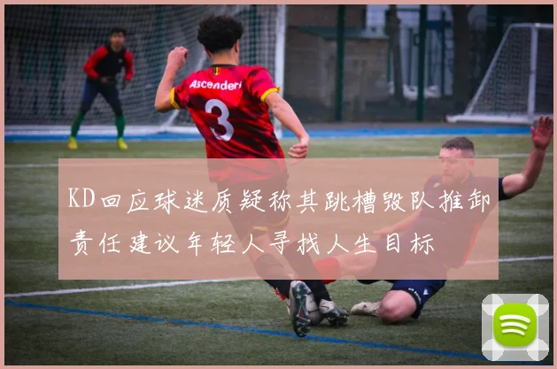 KD回应球迷质疑称其跳槽毁队推卸责任建议年轻人寻找人生目标