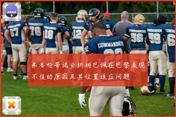弗洛伦蒂诺分析姆巴佩在巴黎表现不佳的原因及其位置适应问题