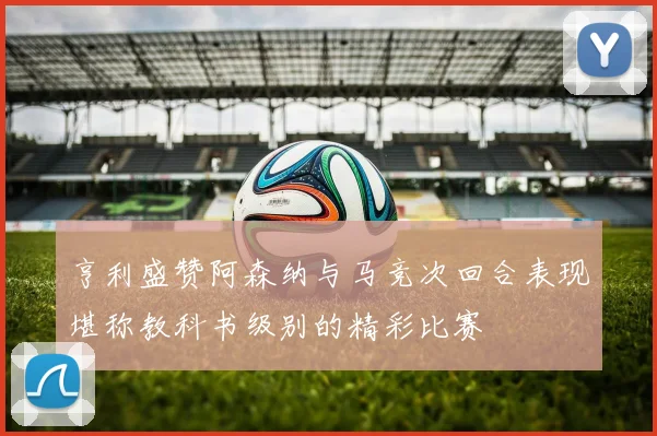亨利盛赞阿森纳与马竞次回合表现堪称教科书级别的精彩比赛