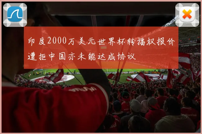 印度2000万美元世界杯转播权报价遭拒中国亦未能达成协议