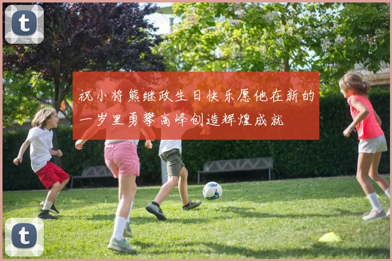 祝小将熊继政生日快乐愿他在新的一岁里勇攀高峰创造辉煌成就