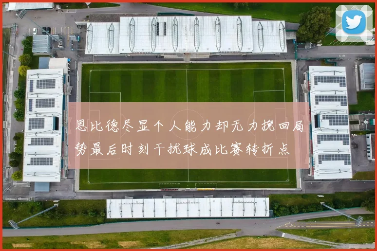 恩比德尽显个人能力却无力挽回局势最后时刻干扰球成比赛转折点
