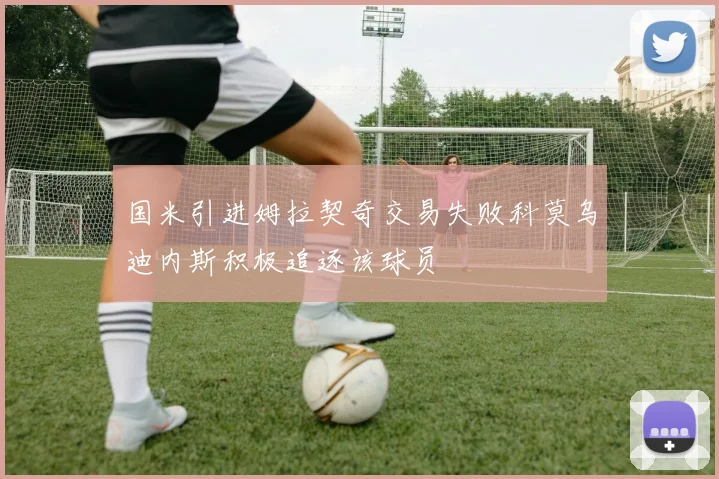 国米引进姆拉契奇交易失败科莫乌迪内斯积极追逐该球员
