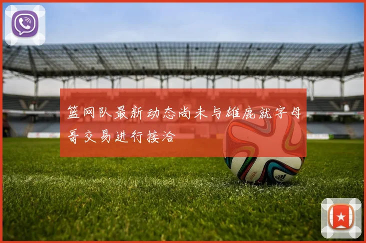 篮网队最新动态尚未与雄鹿就字母哥交易进行接洽