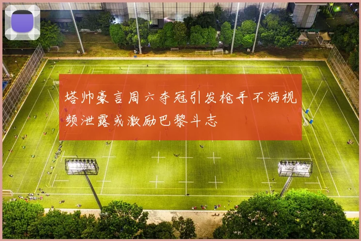 塔帅豪言周六夺冠引发枪手不满视频泄露或激励巴黎斗志
