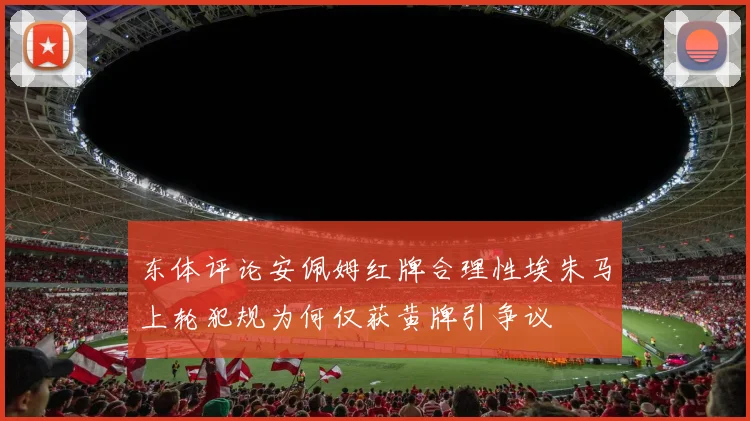 东体评论安佩姆红牌合理性埃朱马上轮犯规为何仅获黄牌引争议