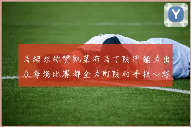 马绍尔称赞凯莱布马丁防守能力出众每场比赛都全力盯防对手核心球员