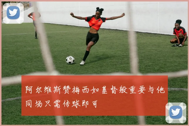 阿尔维斯赞梅西如基督般重要与他同场只需传球即可