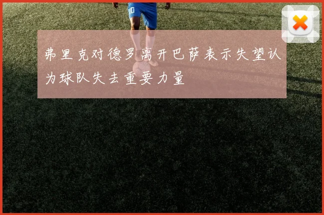 弗里克对德罗离开巴萨表示失望认为球队失去重要力量