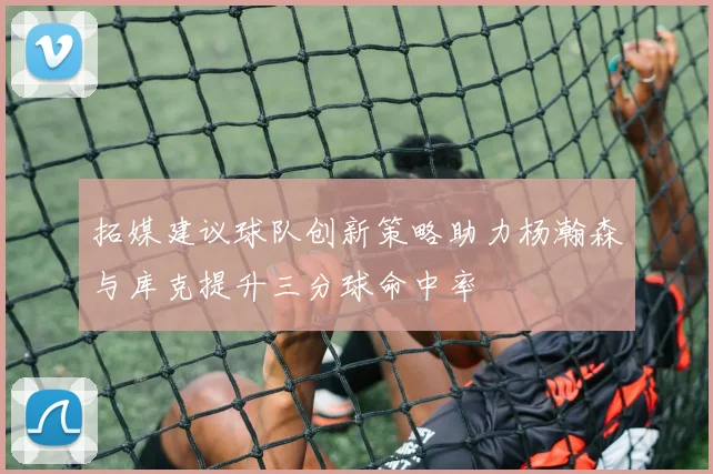 拓媒建议球队创新策略助力杨瀚森与库克提升三分球命中率