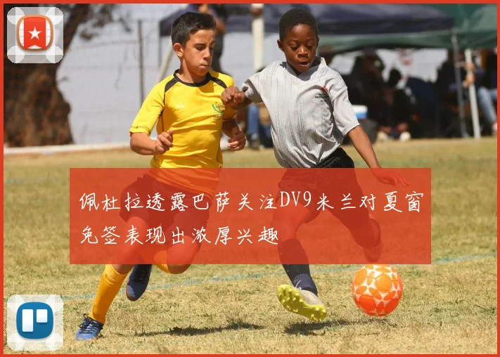 佩杜拉透露巴萨关注DV9米兰对夏窗免签表现出浓厚兴趣
