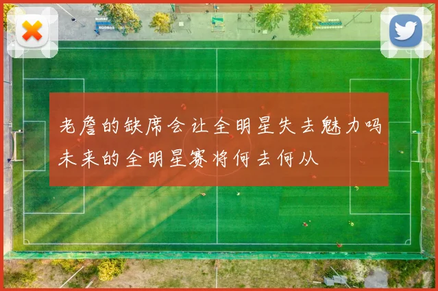 老詹的缺席会让全明星失去魅力吗未来的全明星赛将何去何从