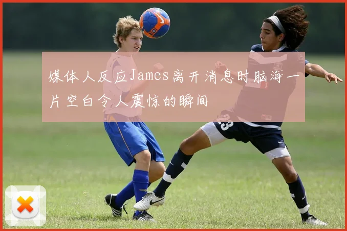 媒体人反应James离开消息时脑海一片空白令人震惊的瞬间