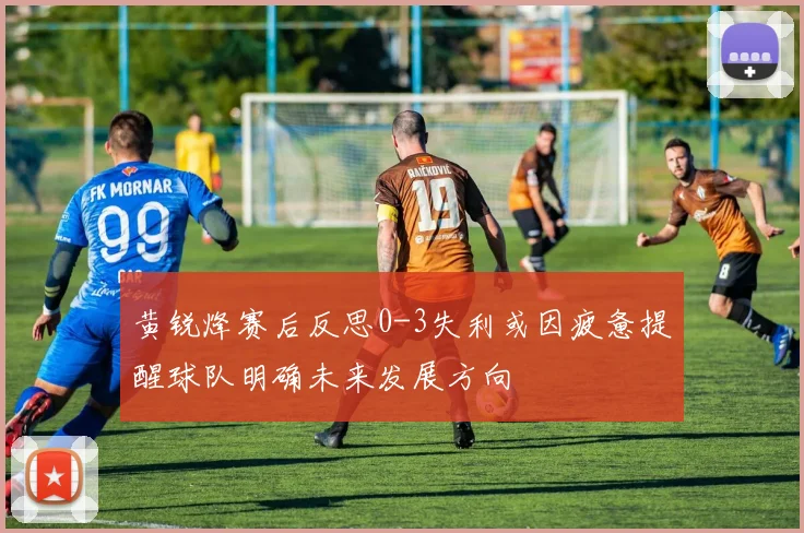 黄锐烽赛后反思0-3失利或因疲惫提醒球队明确未来发展方向