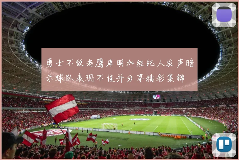 勇士不敌老鹰库明加经纪人发声暗示球队表现不佳并分享精彩集锦