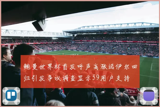 鲍曼世界杯首发呼声高涨诺伊尔回归引发争议调查显示59用户支持
